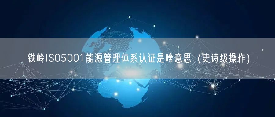 铁岭ISO5001能源管理体系认证是啥意思（史诗级操作）