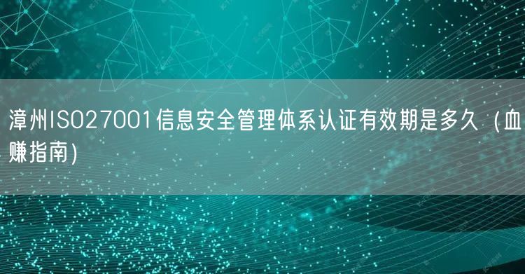 漳州ISO27001信息安全管理体系认证有效期是多久（血赚指南）