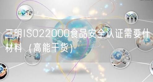 三明ISO22000食品安全认证需要什材料（高能干货）