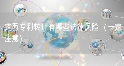 定西专利转让有哪些法律风险（让你少花冤枉钱）