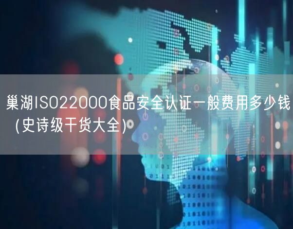 巢湖ISO22000食品安全认证一般费用多少钱（史诗级干货大全）