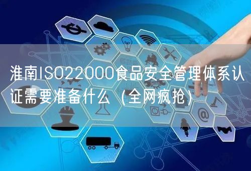 淮南ISO22000食品安全管理体系认证需要准备什么（全网疯抢）