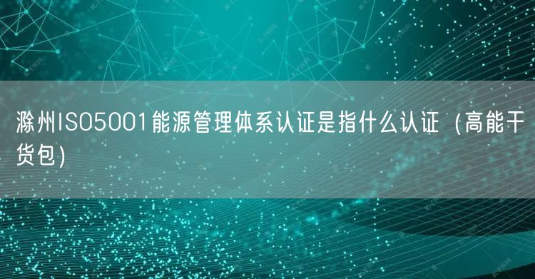 滁州ISO5001能源管理体系认证是指什么认证（高能干货包）