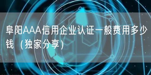 阜阳AAA信用企业认证一般费用多少钱（一文推荐）