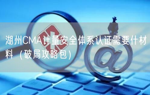 湖州CMA计量安全体系认证需要什材料（破局攻略包）