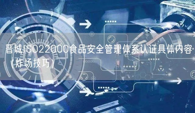 晋城ISO22000食品安全管理体系认证具体内容（炸场技巧）