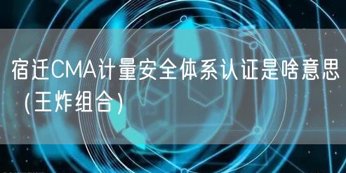 宿迁CMA计量安全体系认证是啥意思（王炸组合）