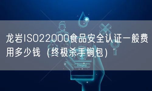 龙岩ISO22000食品安全认证一般费用多少钱（全文了解包）