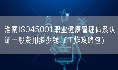 淮南ISO45001职业健康管理体系认证一般费用多少钱（王炸攻略包）