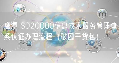 鹰潭ISO20000信息技术服务管理体系认证办理流程（破圈干货包）
