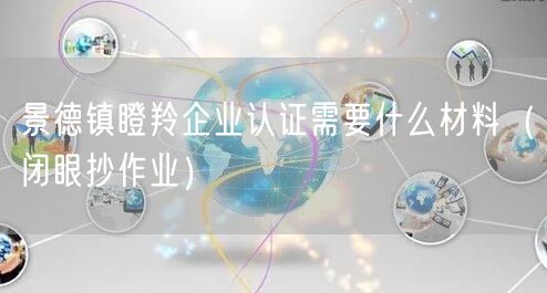景德镇瞪羚企业认证需要什么材料（闭眼抄作业）