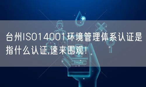 台州ISO14001环境管理体系认证是指什么认证,速来围观！