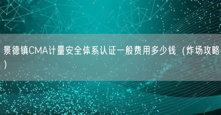 景德镇CMA计量安全体系认证一般费用多少钱（炸场攻略）
