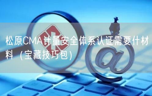 松原CMA计量安全体系认证需要什材料（宝藏技巧包）