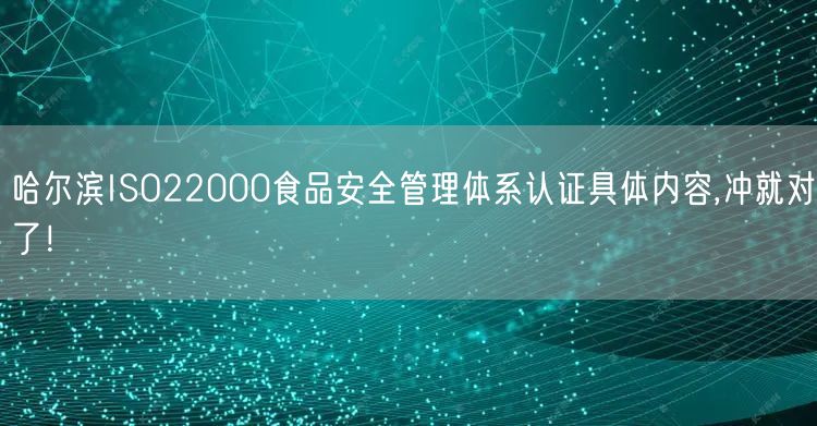 哈尔滨ISO22000食品安全管理体系认证具体内容,冲就对了！