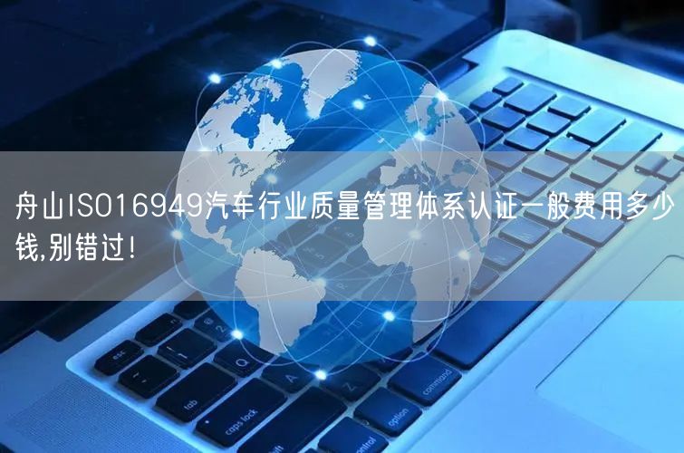 舟山ISO16949汽车行业质量管理体系认证一般费用多少钱,别错过！