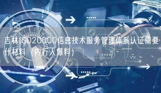 吉林ISO20000信息技术服务管理体系认证需要什材料（内行人爆料）