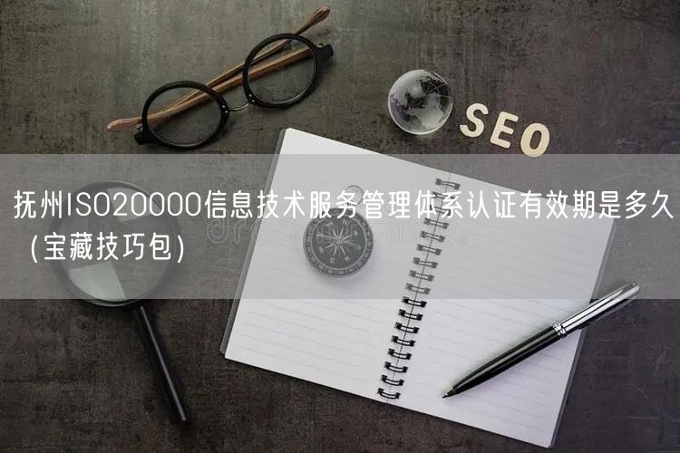 抚州ISO20000信息技术服务管理体系认证有效期是多久（宝藏技巧包）