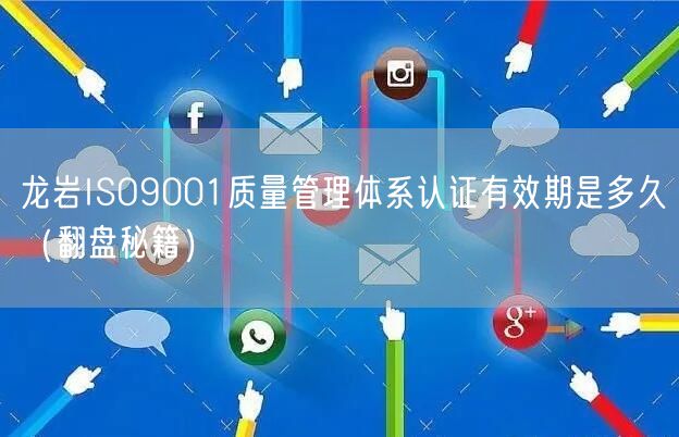 龙岩ISO9001质量管理体系认证有效期是多久（翻盘秘籍）