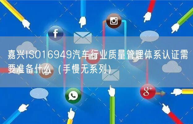 嘉兴ISO16949汽车行业质量管理体系认证需要准备什么（手慢无系列）