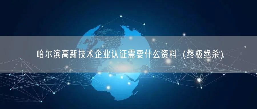 哈尔滨高新技术企业认证需要什么资料（终极绝杀）