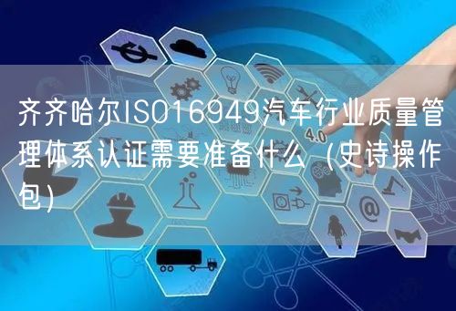 齐齐哈尔ISO16949汽车行业质量管理体系认证需要准备什么（史诗操作包）