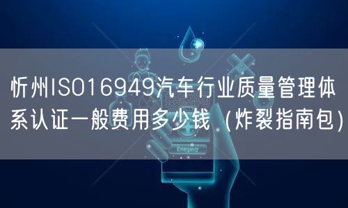 忻州ISO16949汽车行业质量管理体系认证一般费用多少钱（炸裂指南包）