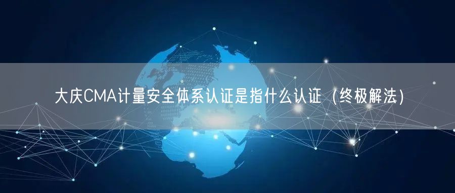 大庆CMA计量安全体系认证是指什么认证（终极解法）