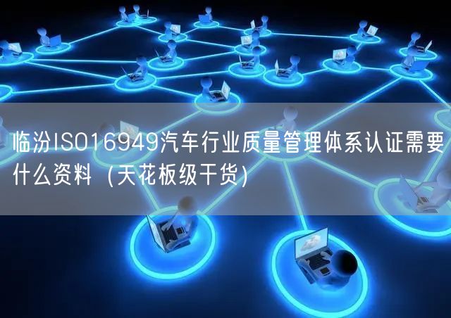 临汾ISO16949汽车行业质量管理体系认证需要什么资料（天花板级干货）