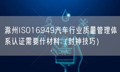 滁州ISO16949汽车行业质量管理体系认证需要什材料（封神技巧）