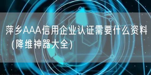 萍乡AAA信用企业认证需要什么资料（助力企业2026版大全）