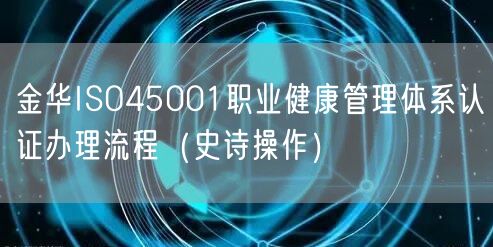 金华ISO45001职业健康管理体系认证办理流程（史诗操作）