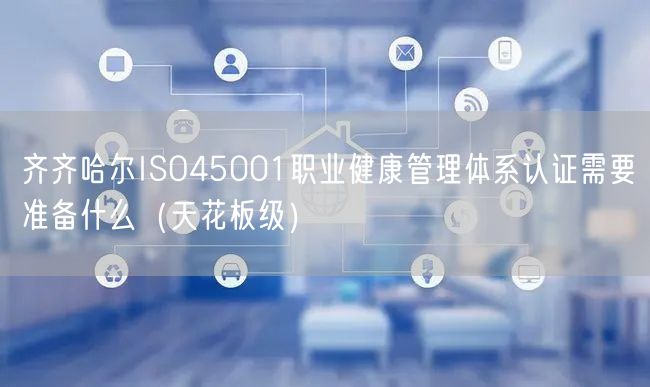 齐齐哈尔ISO45001职业健康管理体系认证需要准备什么（天花板级）