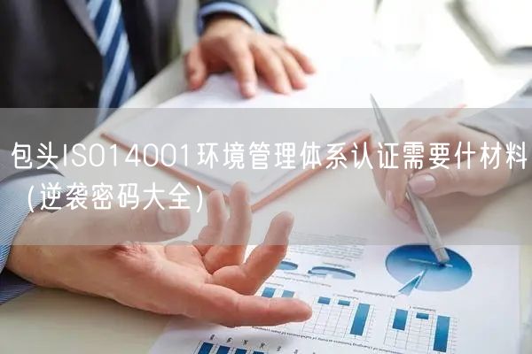 包头ISO14001环境管理体系认证需要什材料（密码大全）