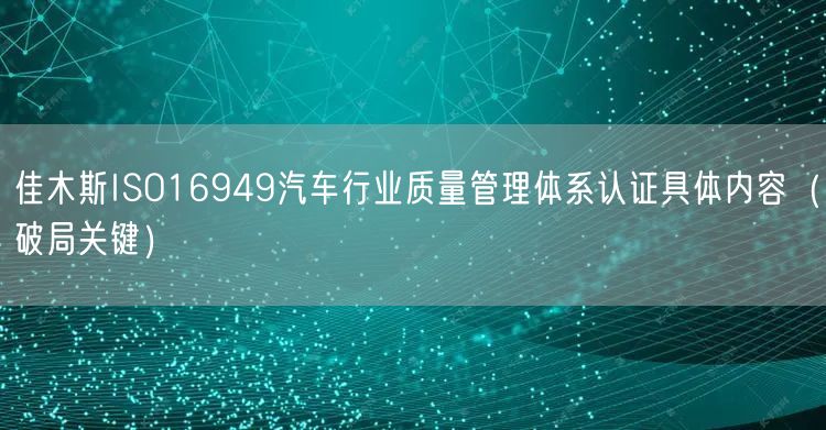 佳木斯ISO16949汽车行业质量管理体系认证具体内容（破局关键）
