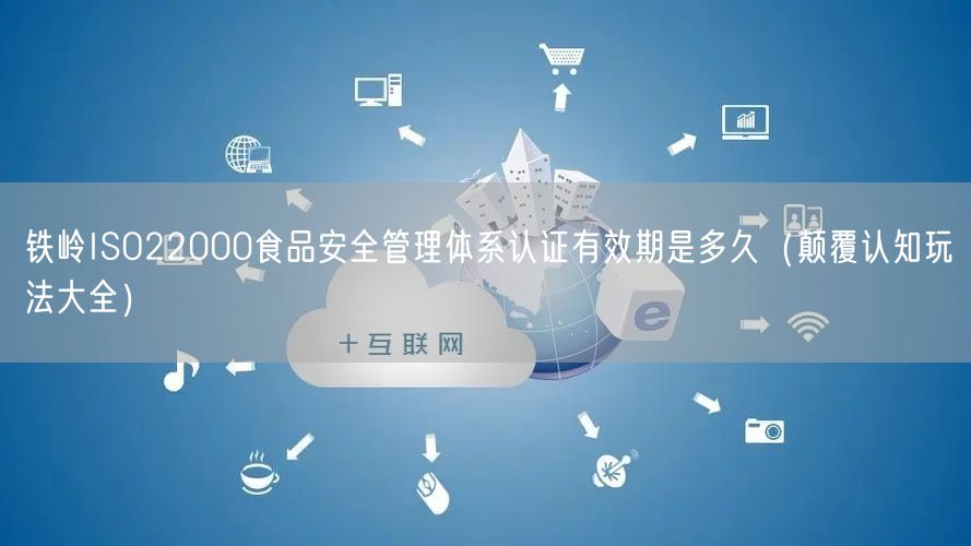 铁岭ISO22000食品安全管理体系认证有效期是多久（颠覆认知玩法大全）