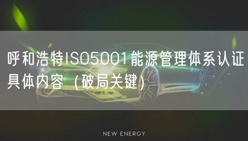 呼和浩特ISO5001能源管理体系认证具体内容（破局关键）