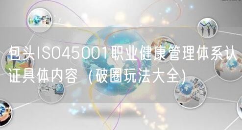 包头ISO45001职业健康管理体系认证具体内容（助力企业腾飞!）