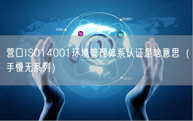 营口ISO14001环境管理体系认证是啥意思（手慢无系列）