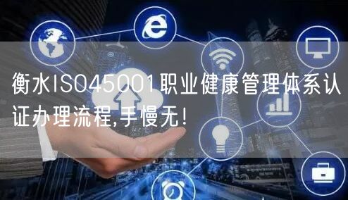 衡水ISO45001职业健康管理体系认证办理流程,手慢无！