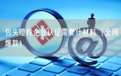 包头瞪羚企业认证需要什材料（全网爆款）