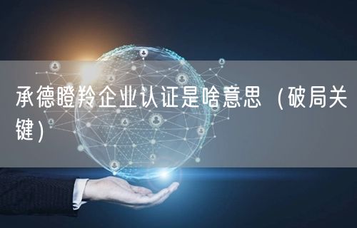 承德瞪羚企业认证是啥意思（破局关键）