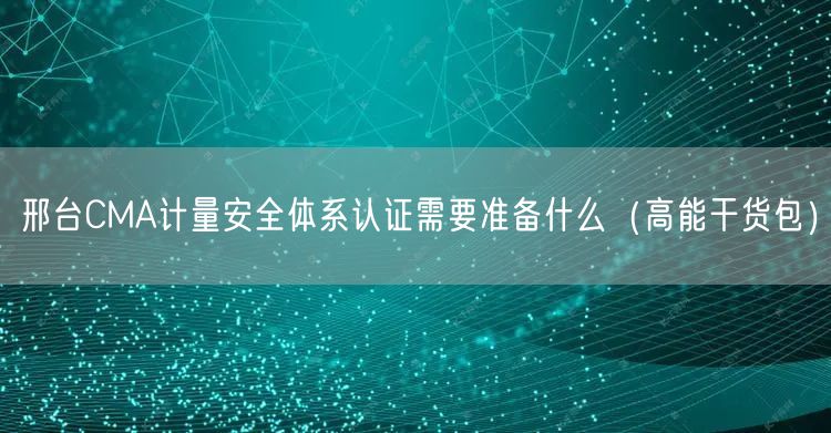 邢台CMA计量安全体系认证需要准备什么（高能干货包）