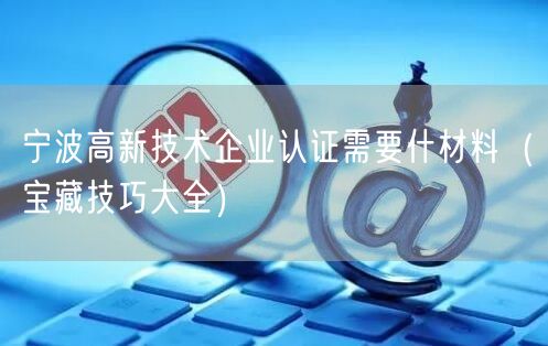 宁波高新技术企业认证需要什材料（宝藏技巧大全）