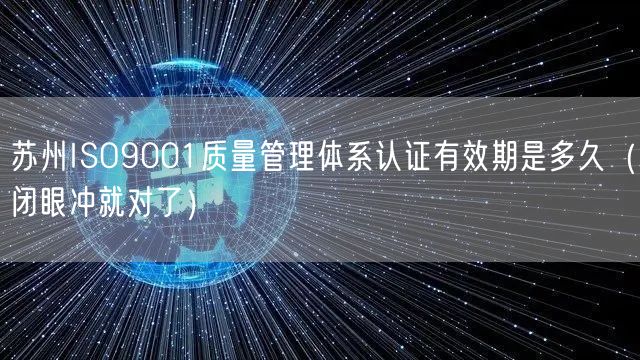 苏州ISO9001质量管理体系认证有效期是多久（闭眼冲就对了）