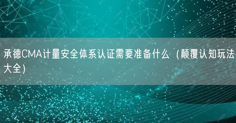 承德CMA计量安全体系认证需要准备什么（颠覆认知玩法大全）
