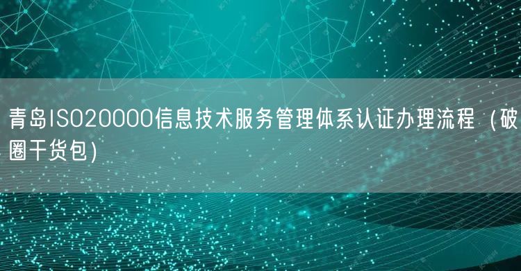 青岛ISO20000信息技术服务管理体系认证办理流程（破圈干货包）