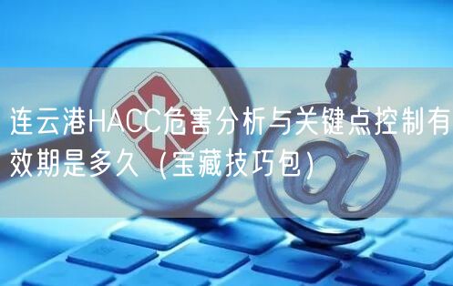连云港HACC危害分析与关键点控制有效期是多久（宝藏技巧包）