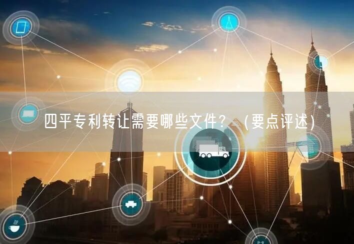 四平专利转让需要哪些文件,（打造卓越品质之路）