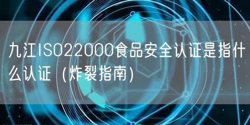 九江ISO22000食品安全认证是指什么认证（炸裂指南）